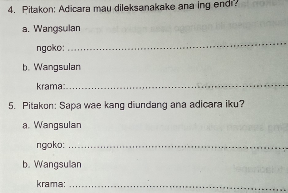 Pitakon: Adicara mau dileksanakake ana ing endi? 
a. Wangsulan 
ngoko: 
_ 
b. Wangsulan 
krama: 
_ 
5. Pitakon: Sapa wae kang diundang ana adicara iku? 
a. Wangsulan 
ngoko:_ 
b. Wangsulan 
krama:_