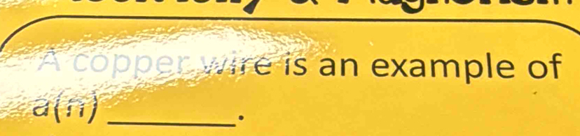 A copper wire is an example of
a(11) _ 
.