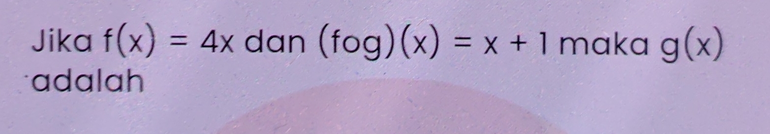 Jika f(x)=4x dan (fog)(x)=x+1 maka g(x)
adalah