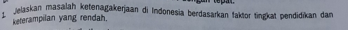 Jelaskan masalah ketenagakerjaan di Indonesia berdasarkan faktor tingkat pendidikan dan 
keterampilan yang rendah.