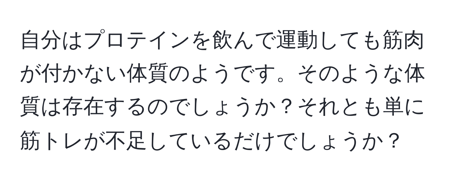 自分はプロテインを飲んで運動しても筋肉が付かない体質のようです。そのような体質は存在するのでしょうか？それとも単に筋トレが不足しているだけでしょうか？