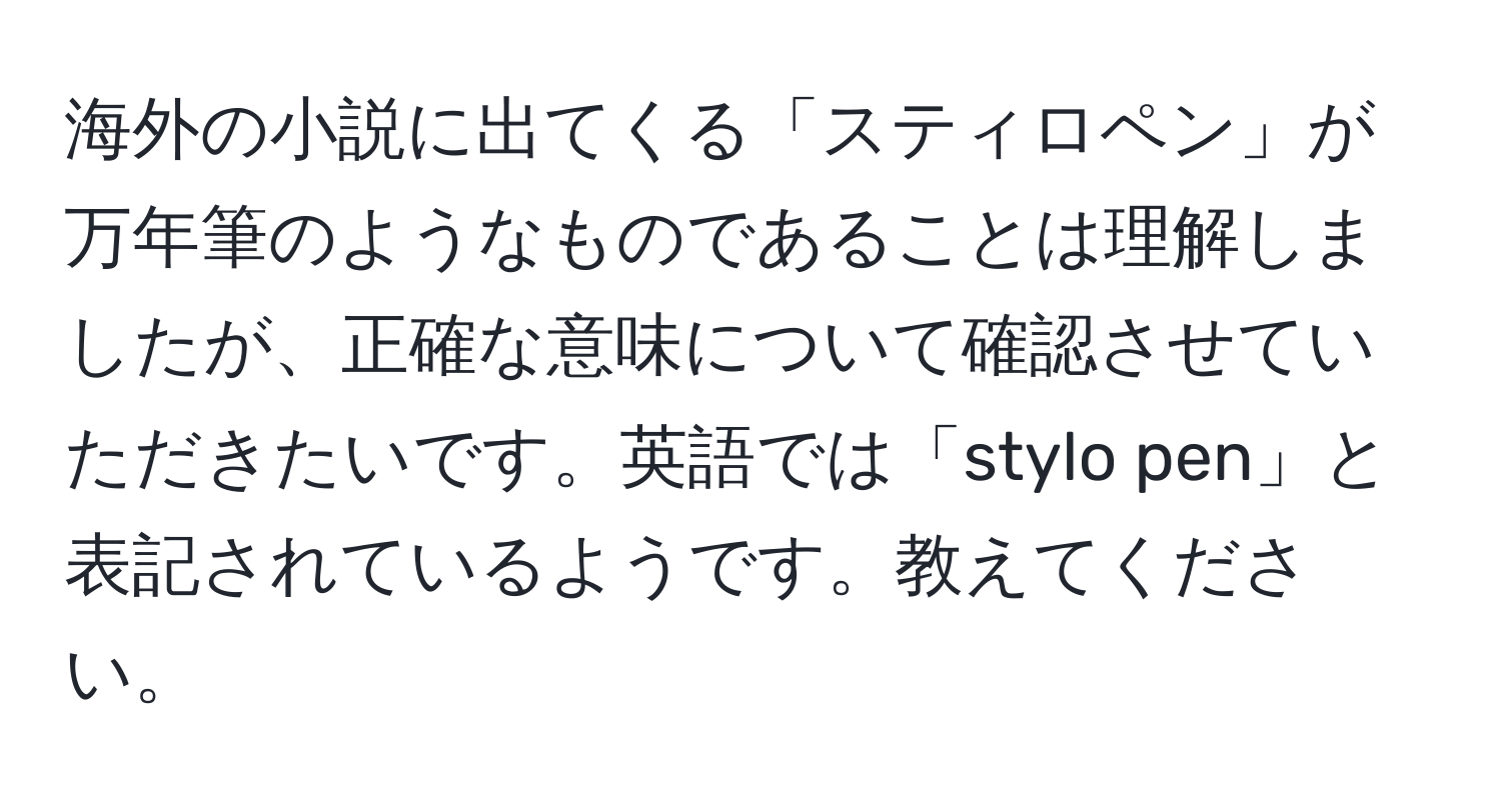 海外の小説に出てくる「スティロペン」が万年筆のようなものであることは理解しましたが、正確な意味について確認させていただきたいです。英語では「stylo pen」と表記されているようです。教えてください。