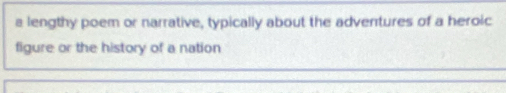 a lengthy poem or narrative, typically about the adventures of a heroic 
figure or the history of a nation