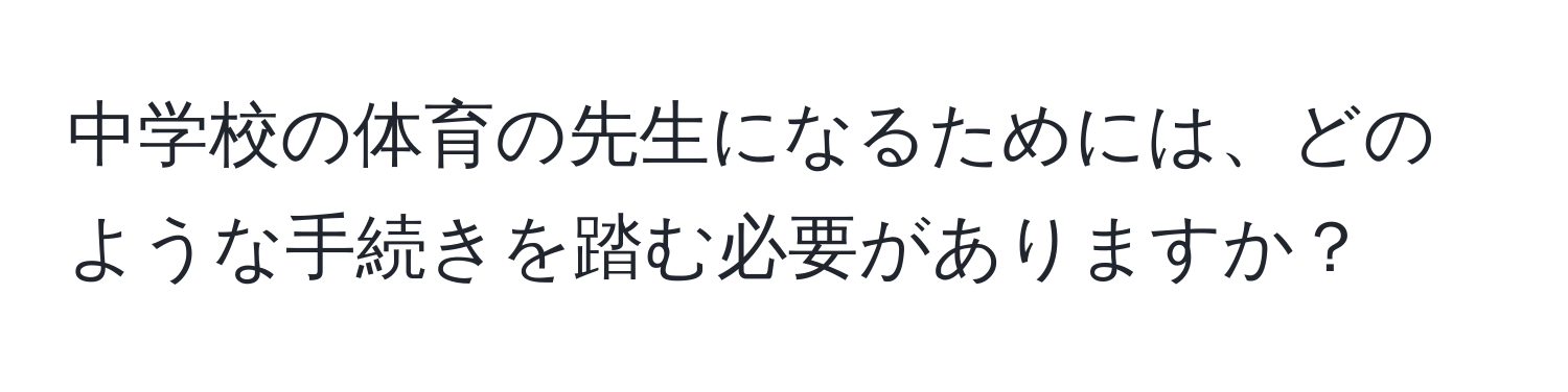 中学校の体育の先生になるためには、どのような手続きを踏む必要がありますか？