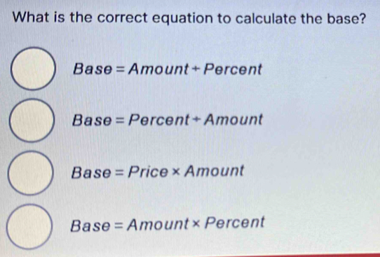 What is the correct equation to calculate the base?
Base=Amount+Percent
Base=Percent+Amount
Base=Price* Amount
Base=Amount* Percent