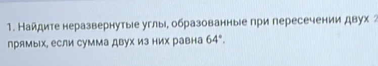 Найдите неразвернутыιе углы, образованные при пересечении двух ² 
прямы х, если сумма двух из них равна 64°.