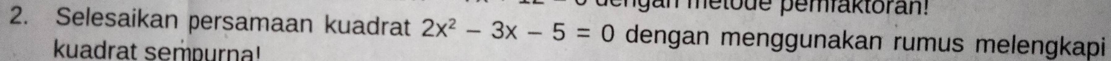 engan metode pemaktoran! 
2. Selesaikan persamaan kuadrat 2x^2-3x-5=0 dengan menggunakan rumus melengkapi 
kuadrat sempurna!