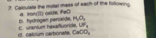 Calculate the molar mass of each of the following. 
a. iron(II) oxide, FeO 
b. hydrogen peroxide, H_2O_8
C uranium hexafluoride, UF_0
d. calcium carbonate, CaCO_3