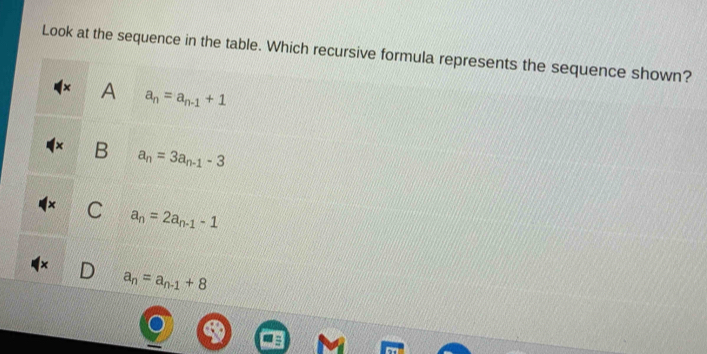 Look at the sequence in the table. Which recursive formula represents the sequence shown?
A a_n=a_n-1+1
B a_n=3a_n-1-3
C a_n=2a_n-1-1
a_n=a_n-1+8