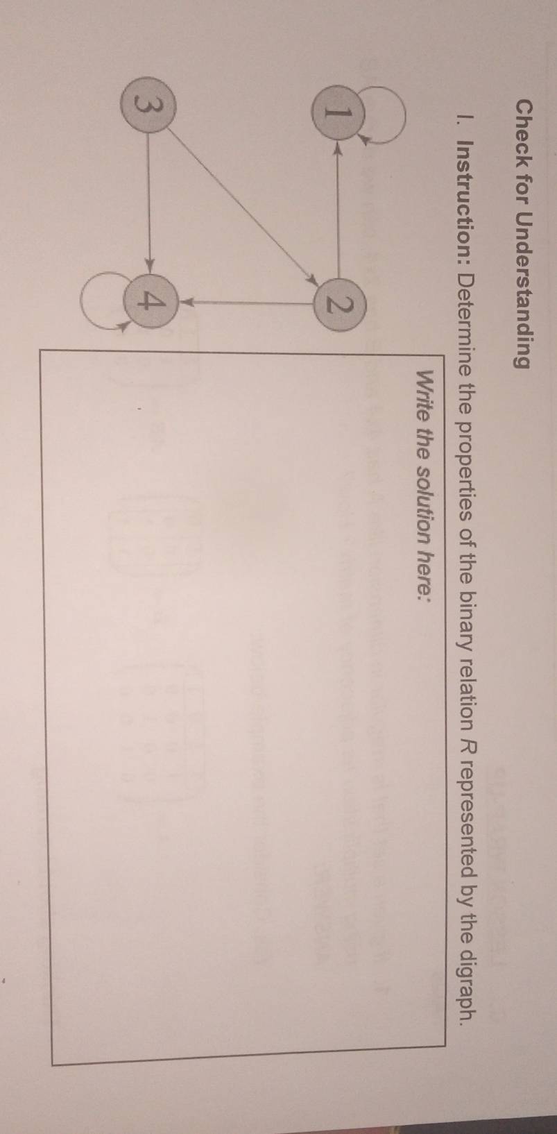 Check for Understanding 
1. Instruction: Determine the properties of the binary relation R represented by the digraph. 
Write the solution here: 
1 
2 
3 
4