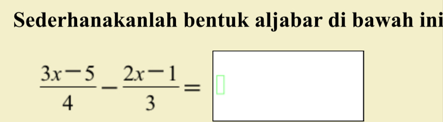 Sederhanakanlah bentuk aljabar di bawah ini
 (3x-5)/4 - (2x-1)/3 =□