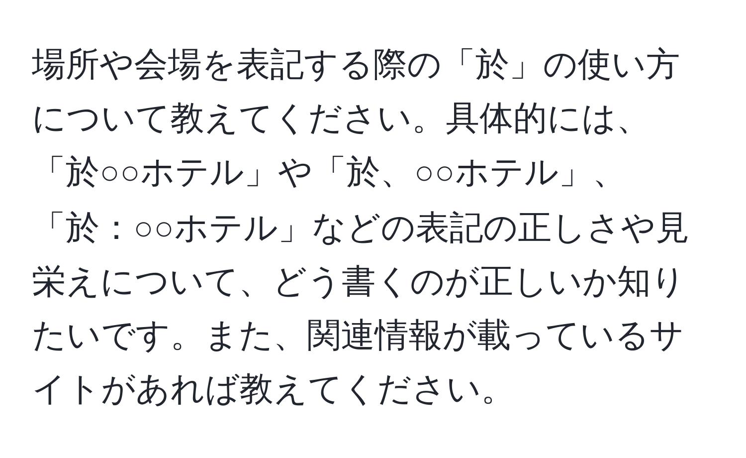 場所や会場を表記する際の「於」の使い方について教えてください。具体的には、「於○○ホテル」や「於、○○ホテル」、「於：○○ホテル」などの表記の正しさや見栄えについて、どう書くのが正しいか知りたいです。また、関連情報が載っているサイトがあれば教えてください。