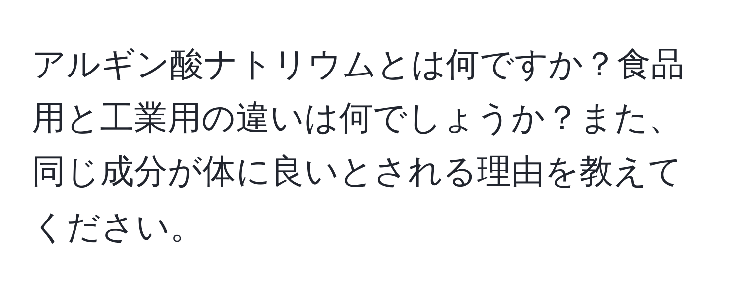 アルギン酸ナトリウムとは何ですか？食品用と工業用の違いは何でしょうか？また、同じ成分が体に良いとされる理由を教えてください。