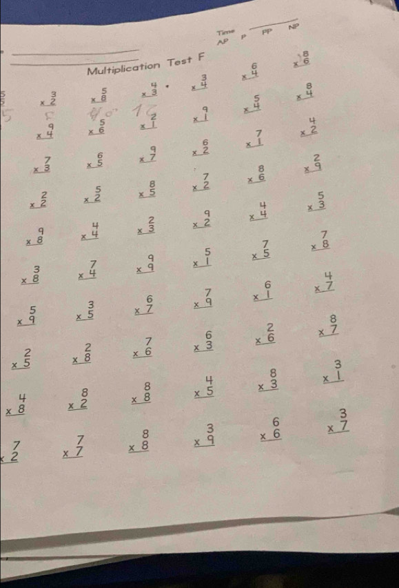 beginarrayr Time APendarray  overline PP
Multiplication Test F
beginarrayr 3 * 2 hline endarray beginarrayr 5 * 8 hline endarray beginarrayr 4 * 3 hline endarray beginarrayr 3 * 4 hline endarray beginarrayr 6 * 4 hline endarray beginarrayr 18 * 6 hline endarray
3 beginarrayr 5 * 6 hline endarray beginarrayr 2 * 1 hline endarray beginarrayr 9 * 1 hline endarray beginarrayr 5 * 4 hline endarray beginarrayr 8 * 4 hline endarray
beginarrayr 7 * 3 hline endarray beginarrayr 6 * 5 hline endarray beginarrayr 9 * 7 hline endarray beginarrayr 6 * 2 hline endarray beginarrayr 7 * 1 hline endarray beginarrayr 4 * 2 hline endarray
beginarrayr 2 * 2 hline endarray beginarrayr 5 * 2 hline endarray beginarrayr 8 * 5 hline endarray beginarrayr 7 * 2 hline endarray beginarrayr 8 * 6 hline endarray beginarrayr 2 * 9 hline endarray
beginarrayr 9 * 8 hline endarray beginarrayr 4 * 4 hline endarray beginarrayr 2 * 3 hline endarray beginarrayr 9 * 2 hline endarray beginarrayr 4 * 4 hline endarray beginarrayr 5 * 3 hline endarray
beginarrayr 3 * 8 hline endarray beginarrayr 7 * 4 hline endarray beginarrayr 9 * 9 hline endarray beginarrayr 5 * 1 hline endarray beginarrayr 7 * 5 hline endarray beginarrayr 7 * 8 hline endarray
beginarrayr 5 * 9 hline endarray beginarrayr 3 * 5 hline endarray beginarrayr 6 * 7 hline endarray beginarrayr 7 * 9 hline endarray beginarrayr 6 * 1 hline endarray beginarrayr 4 * 7 hline endarray
beginarrayr 2 * 5 hline endarray beginarrayr 2 * 8 hline endarray beginarrayr 7 * 6 hline endarray beginarrayr 6 * 3 hline endarray beginarrayr 2 * 6 hline endarray beginarrayr 8 * 7 hline endarray
beginarrayr 4 * 8 hline endarray beginarrayr 8 * 2 hline endarray beginarrayr 8 * 8 hline endarray beginarrayr 4 * 5 hline endarray beginarrayr 8 * 3 hline endarray beginarrayr 3 * 1 hline endarray
beginarrayr 7 * 2 hline endarray beginarrayr 7 * 7 hline endarray beginarrayr 8 * 8 hline endarray beginarrayr 3 * 9 hline endarray beginarrayr 6 * 6 hline endarray beginarrayr 3 * 7 hline endarray