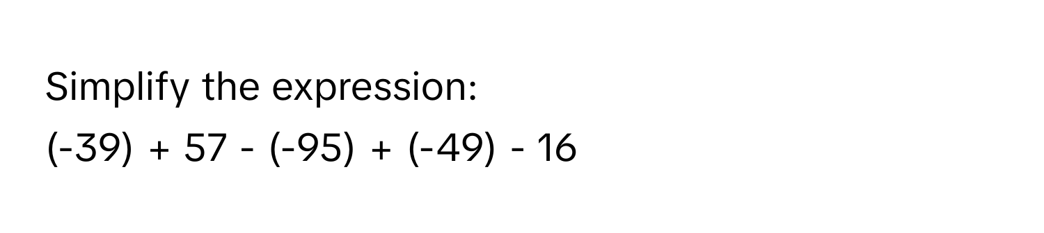 Simplify the expression: 
(-39) + 57 - (-95) + (-49) - 16