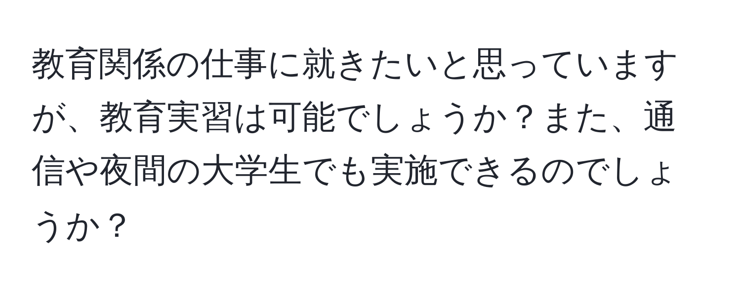 教育関係の仕事に就きたいと思っていますが、教育実習は可能でしょうか？また、通信や夜間の大学生でも実施できるのでしょうか？