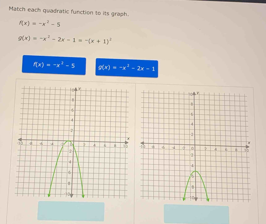 Match each quadratic function to its graph.
f(x)=-x^2-5
g(x)=-x^2-2x-1=-(x+1)^2
f(x)=-x^2-5 g(x)=-x^2-2x-1