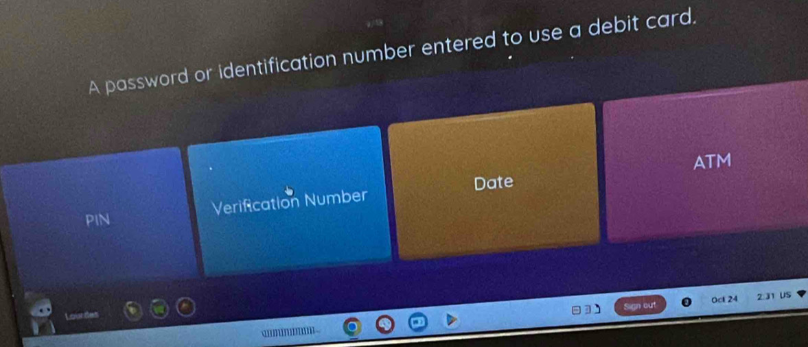 A password or identification number entered to use a debit card. 
ATM 
Date 
Verification Number 
PIN 
Sign out OcE 24 US 
Loir des 2.31