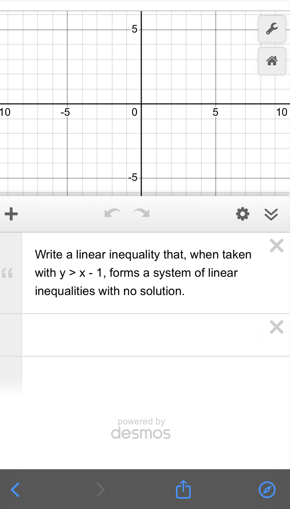 10 
10 
+ 
Write a linear inequality that, when taken 
“ with y>x-1 , forms a system of linear 
inequalities with no solution. 
powered by 
desmos