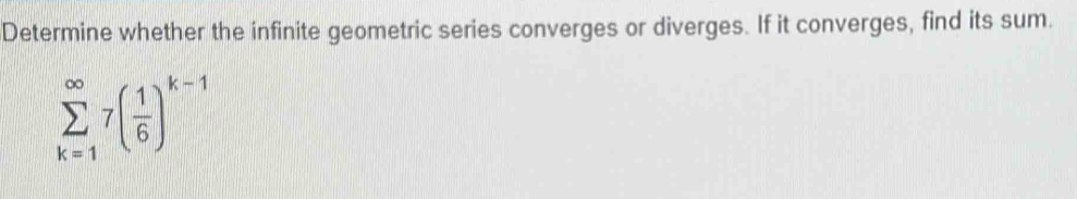 Determine whether the infinite geometric series converges or diverges. If it converges, find its sum.
sumlimits _(k=1)^(∈fty)7( 1/6 )^k-1