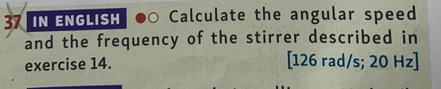 IN ENGLISH Calculate the angular speed 
and the frequency of the stirrer described in 
exercise 14. [126 rad/s; 20 Hz ]