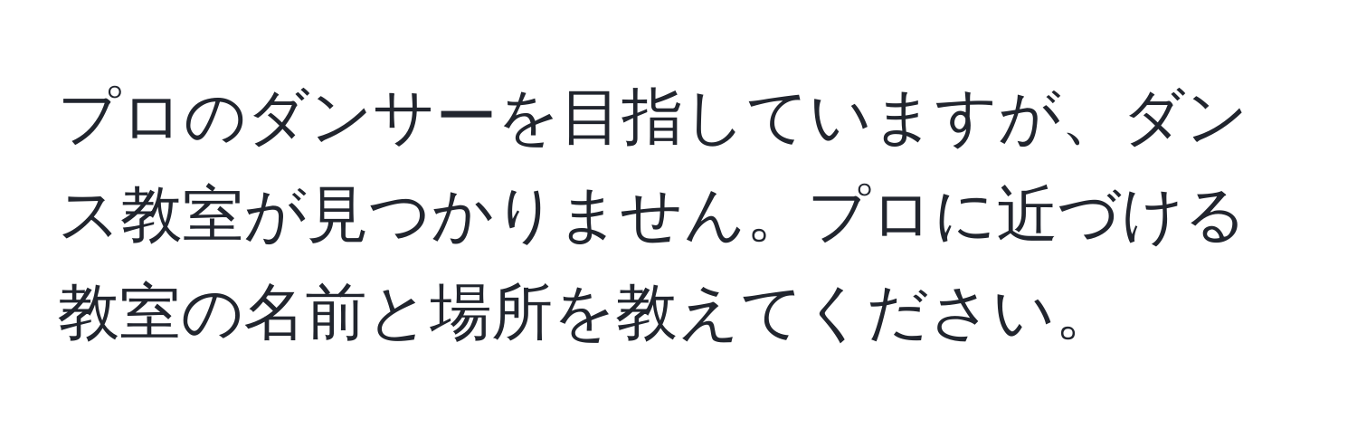 プロのダンサーを目指していますが、ダンス教室が見つかりません。プロに近づける教室の名前と場所を教えてください。