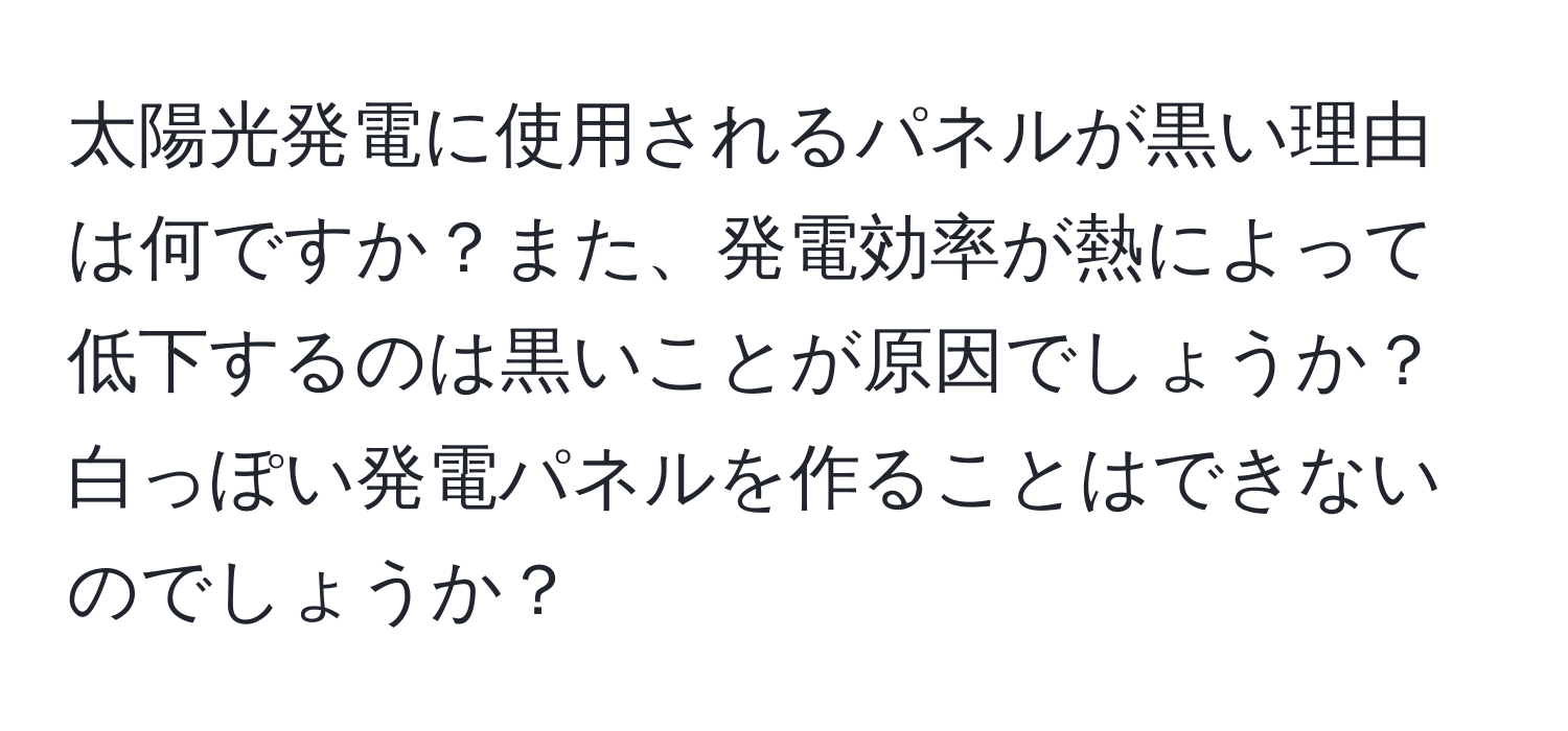 太陽光発電に使用されるパネルが黒い理由は何ですか？また、発電効率が熱によって低下するのは黒いことが原因でしょうか？白っぽい発電パネルを作ることはできないのでしょうか？