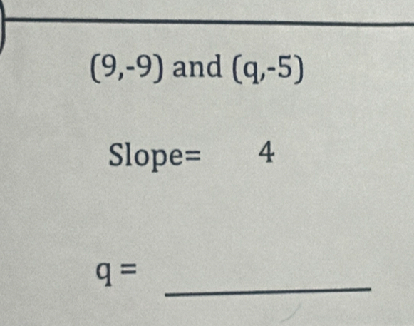 (9,-9) and (q,-5)
Slope= 4
_
q=