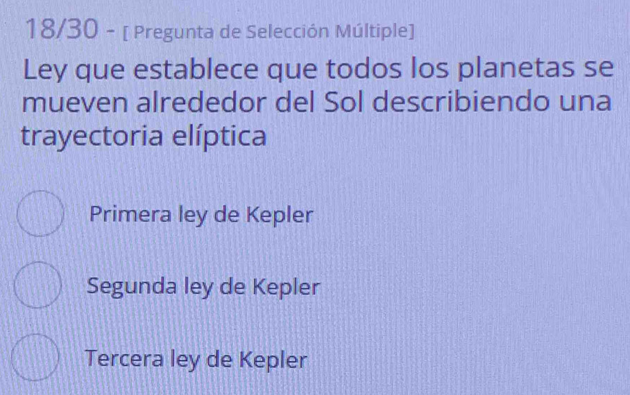 18/30 - [ Pregunta de Selección Múltiple]
Ley que establece que todos los planetas se
mueven alrededor del Sol describiendo una
trayectoria elíptica
Primera ley de Kepler
Segunda ley de Kepler
Tercera ley de Kepler