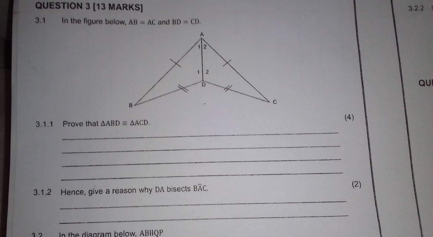 3.1 In the figure below, AB=AC and BD=CD. 
QUI 
(4) 
3.1.1 Prove that △ ABDequiv △ ACD. 
_ 
_ 
_ 
_ 
_ 
3.1.2 Hence, give a reason why DA bisects Bwidehat AC. 
(2) 
_ 
3 2 In the diagram below, ABIIQP