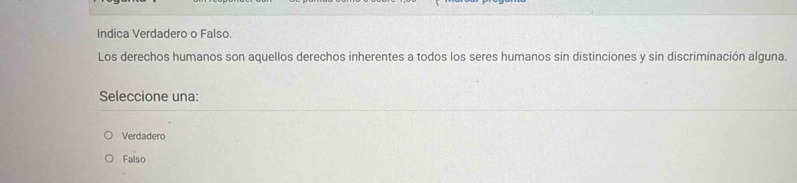 Indica Verdadero o Falso.
Los derechos humanos son aquellos derechos inherentes a todos los seres humanos sin distinciones y sin discriminación alguna.
Seleccione una:
Verdadero
Falso