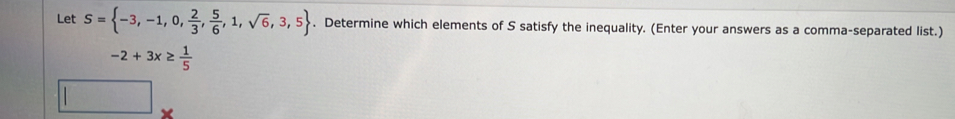 Let S= -3,-1,0, 2/3 , 5/6 ,1,sqrt(6),3,5. Determine which elements of S satisfy the inequality. (Enter your answers as a comma-separated list.)
-2+3x≥  1/5 