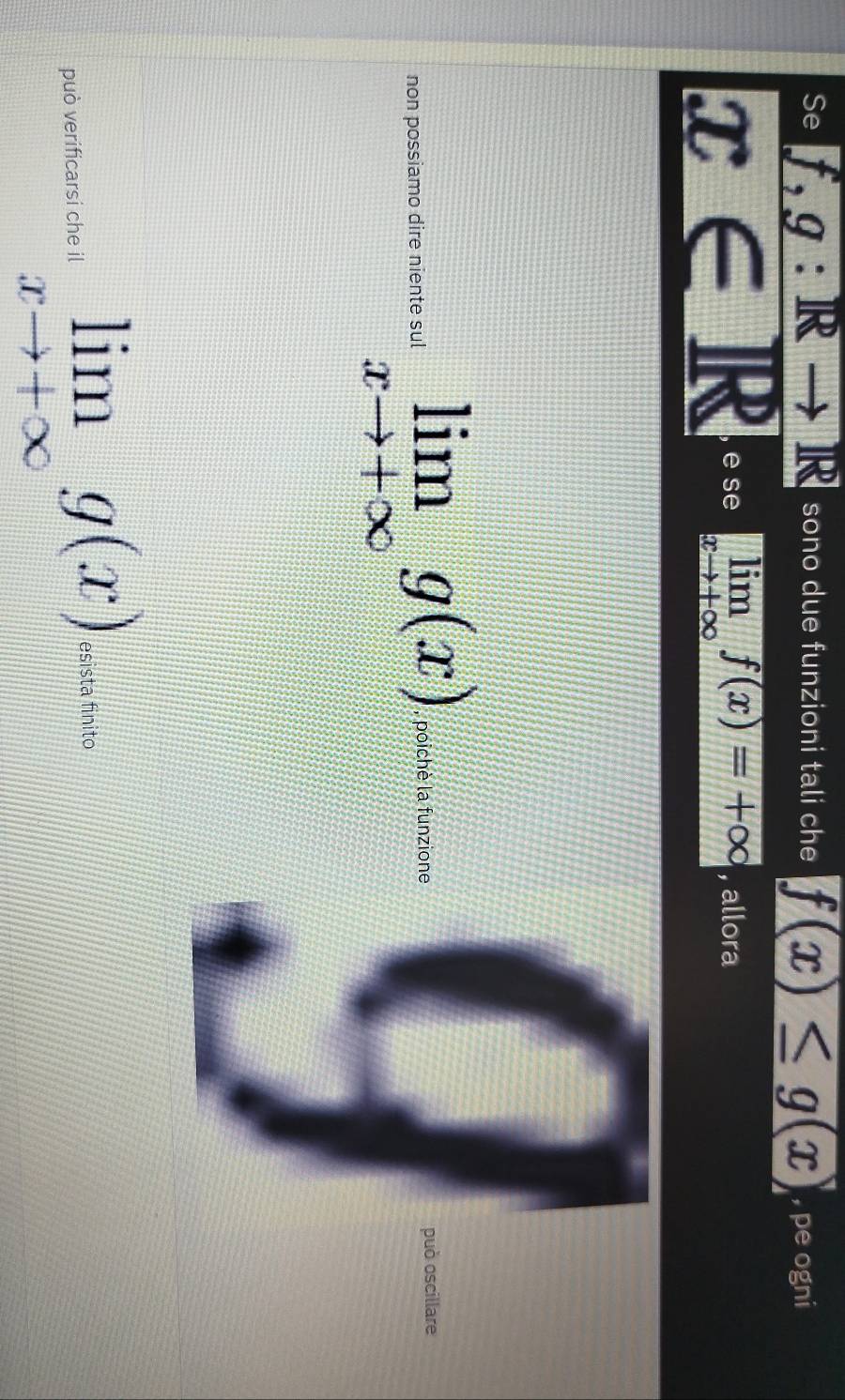 Se f,g:R to R sono due funzioni tali che f(x)≤ g(x) , pe ogni
x∈ R e se limlimits _xto +∈fty f(x)=+∈fty , allora 
non possiamo dire niente sul limlimits _xto +∈fty g(x) poichè la funzione può oscillare 
può verificarsi che il limlimits _xto +∈fty g(x) esista finito