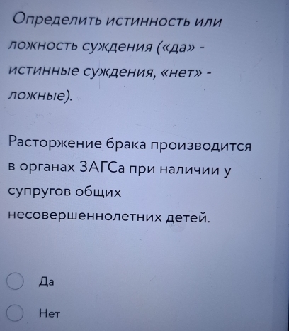 Определить истинность или 
ложность сужкдения («да» - 
Истинные сужкдения, «нет» - 
ложные). 
Ρасторжение брака πроизводится 
в органах ЗАГСа при наличии у 
супругов обШих 
несовершеннолетних детей. 
Дa 
Het