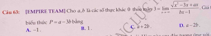 [EMPIRE TEAM] Cho a, b là các số thực khác 0 thóa mãn 3=limlimits _xto ∈fty  (sqrt(x^2-3x)+ax)/bx-1 . Giá
biểu thức P=a-3b bằng
A. -1. B. 1. C. a+2b. D. a-2b. 
tuơne úne với