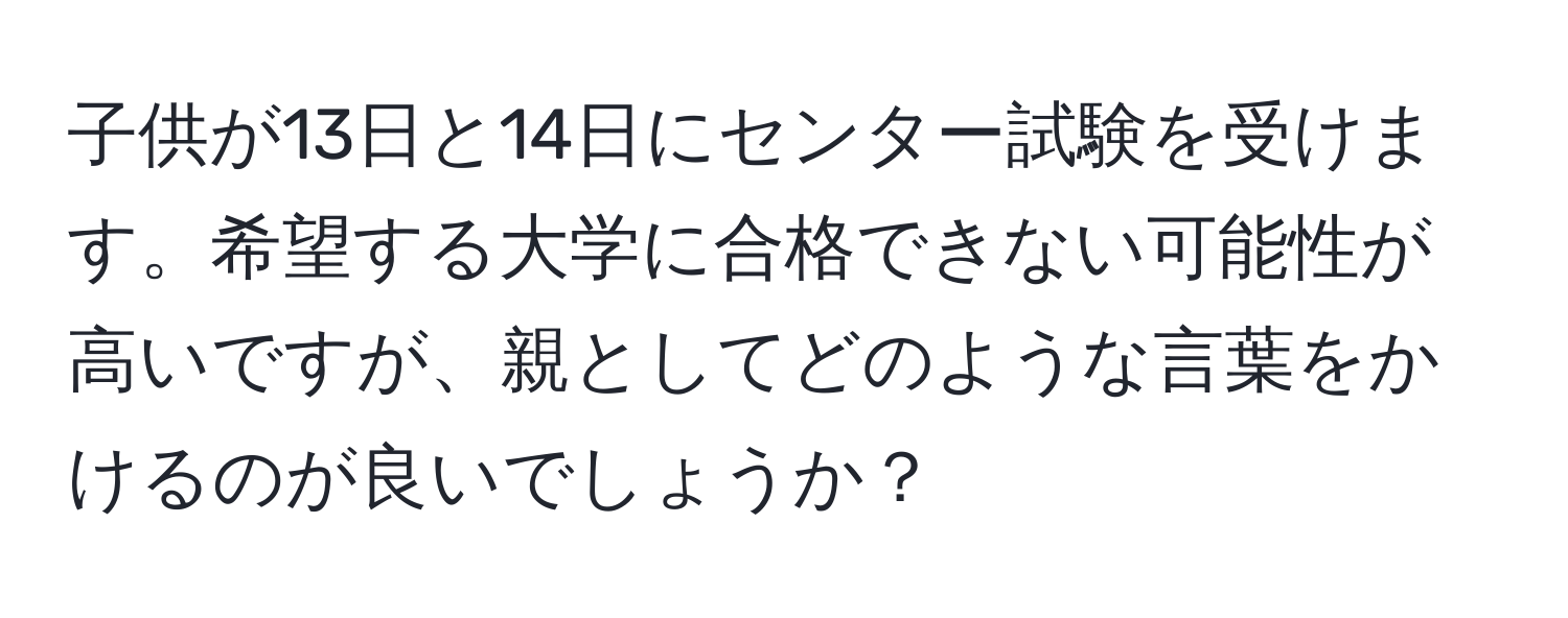 子供が13日と14日にセンター試験を受けます。希望する大学に合格できない可能性が高いですが、親としてどのような言葉をかけるのが良いでしょうか？