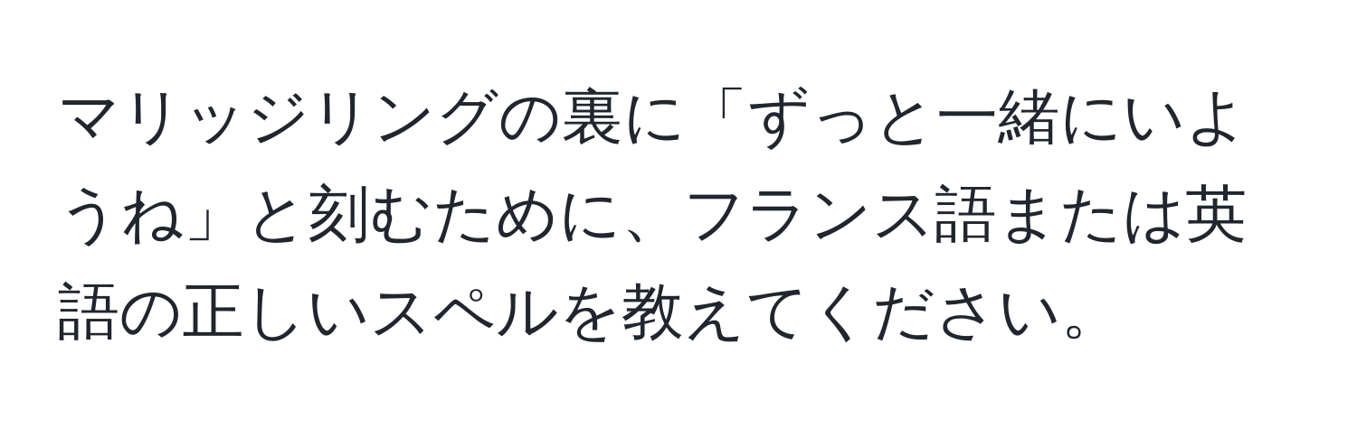 マリッジリングの裏に「ずっと一緒にいようね」と刻むために、フランス語または英語の正しいスペルを教えてください。