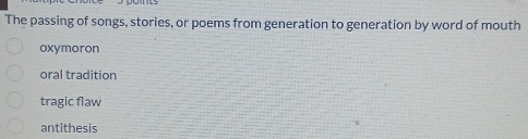 The passing of songs, stories, or poems from generation to generation by word of mouth
oxymoron
oral tradition
tragic flaw
antithesis