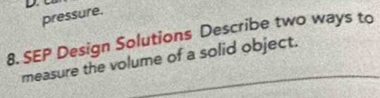 D.
pressure.
8. SEP Design Solutions Describe two ways to
measure the volume of a solid object.