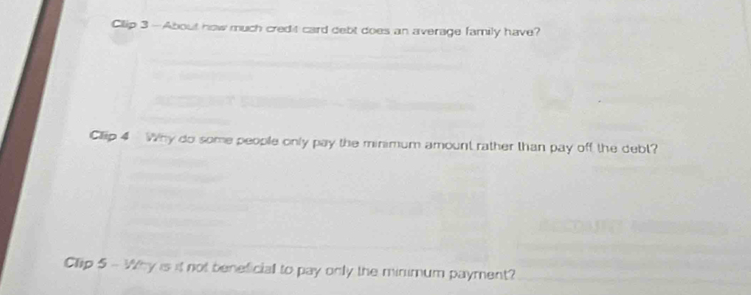 Cllip 3 —About how much credit card debt does an average family have? 
Clip 4 Why do some people only pay the minimum amount rather than pay off the debt? 
Clip 5 - Why is it not beneficial to pay only the minimum payment?