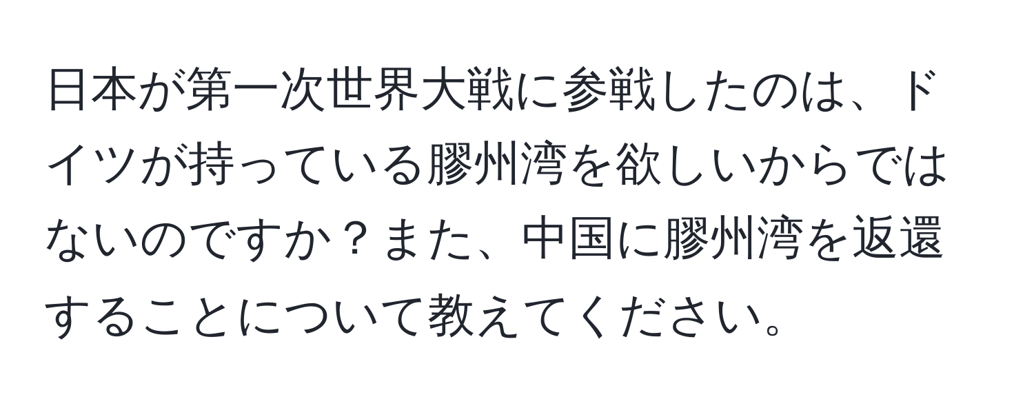 日本が第一次世界大戦に参戦したのは、ドイツが持っている膠州湾を欲しいからではないのですか？また、中国に膠州湾を返還することについて教えてください。