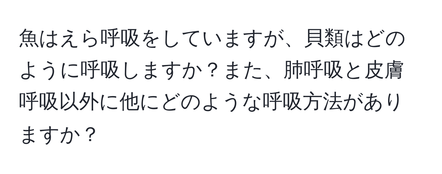 魚はえら呼吸をしていますが、貝類はどのように呼吸しますか？また、肺呼吸と皮膚呼吸以外に他にどのような呼吸方法がありますか？