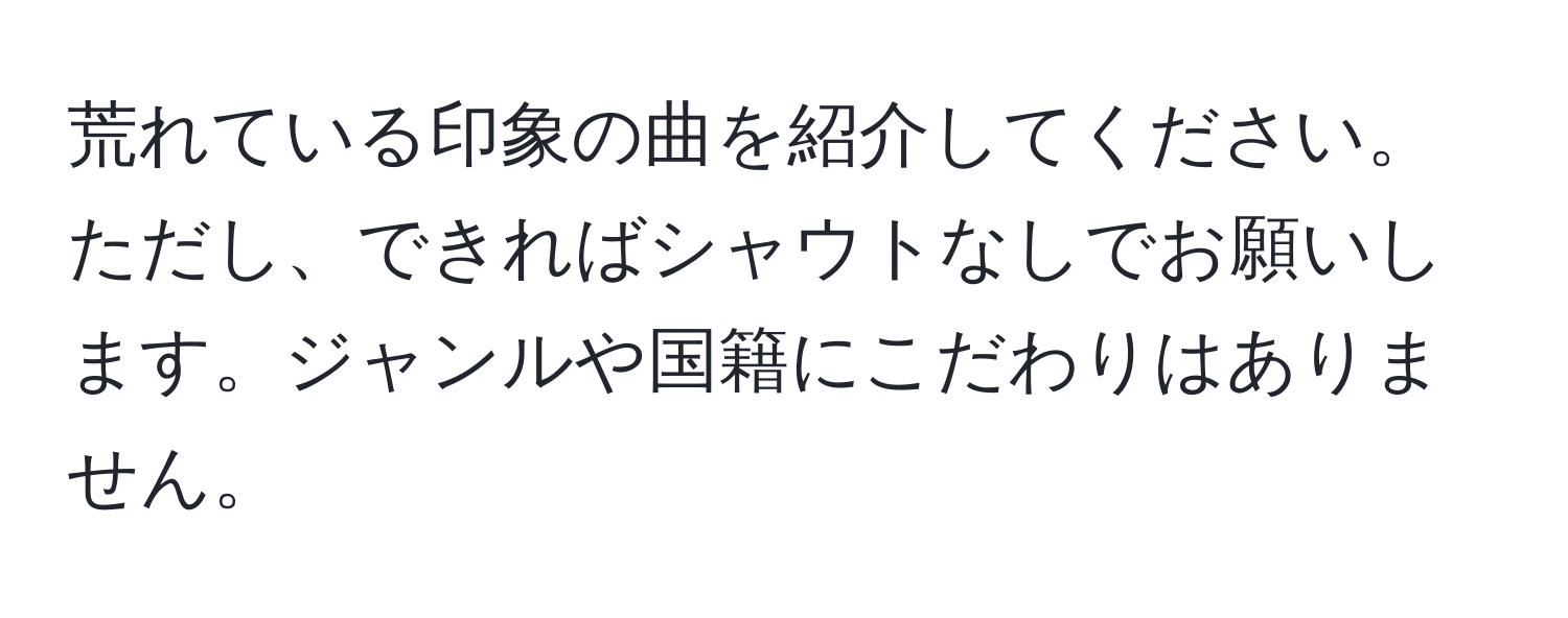 荒れている印象の曲を紹介してください。ただし、できればシャウトなしでお願いします。ジャンルや国籍にこだわりはありません。