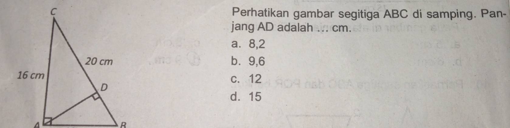 Perhatikan gambar segitiga ABC di samping. Pan-
jang AD adalah ... cm.
a. 8, 2
b ⩾9,6
c. 12
d. 15