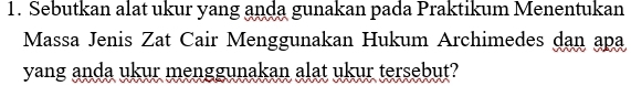 Sebutkan alat ukur yang anda gunakan pada Praktikum Menentukan 
Massa Jenis Zat Cair Menggunakan Hukum Archimedes dan apa 
yang anda ukur menggunakan alat ukur tersebut?