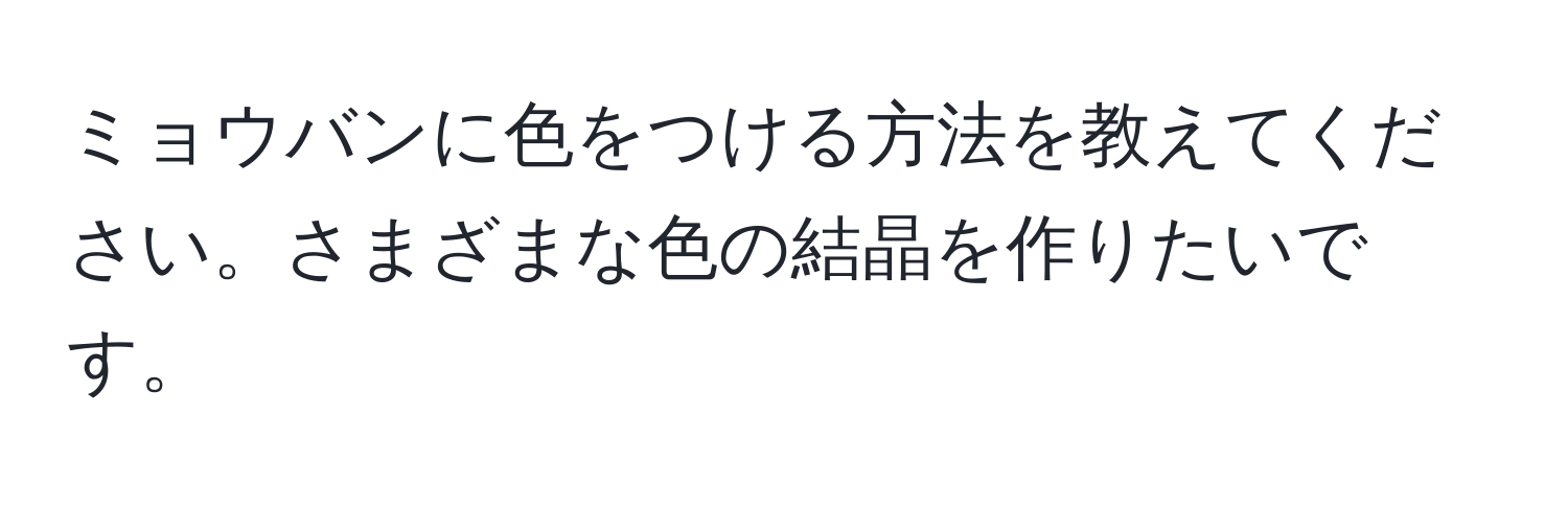 ミョウバンに色をつける方法を教えてください。さまざまな色の結晶を作りたいです。