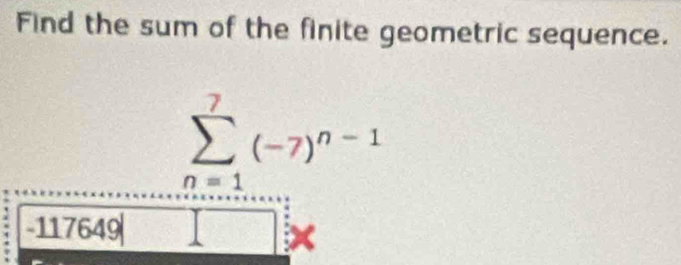 Find the sum of the finite geometric sequence.
sumlimits _(n=1)^7(-7)^n-1
-117649
×