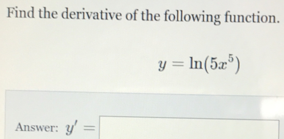 Find the derivative of the following function.
y=ln (5x^5)
Answer: y'=□