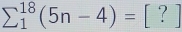 sumlimits  underline1^(18)(5n-4)=[?]