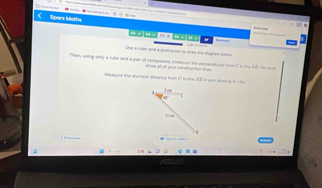 2210813136/beb2/l
From start up to 1  tap
Sparx Maths
3A √ 38 3c* 30  √ 3F Sueeary
_ 
Use a ruler and a protractor to draw the diagram below
Then, using only a ruler and a pair of compasses, construct the perpendicular from C to line AB. You must
show all of your construction lines.
Measure the shortest distance from C to line A.B in your drawing to I d p
< Previous Watch video